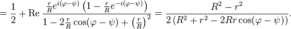 
=\frac{1}{2}+\operatorname{Re}\frac{\frac{r}{R}e^{i(\varphi-\psi)}\left (1-\frac{r}{R}e^{-i(\varphi-\psi)}\right )}{1-2\frac{r}{R}\cos(\varphi-\psi)+\left ( \frac{r}{R}\right )^2}=\frac{R^2-r^2}{2\left ( R^2+r^2-2Rr\cos(\varphi-\psi)\right )}.